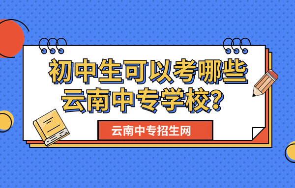 初中生可以考哪些云南中专学校？