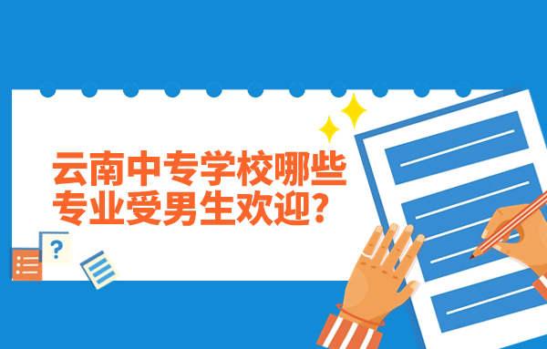 云南中专学校哪些专业受男生欢迎?