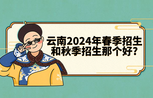 云南2024年春季招生和秋季招生那个好_.jpg